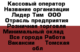 Кассовый оператор › Название организации ­ Лидер Тим, ООО › Отрасль предприятия ­ Розничная торговля › Минимальный оклад ­ 1 - Все города Работа » Вакансии   . Томская обл.